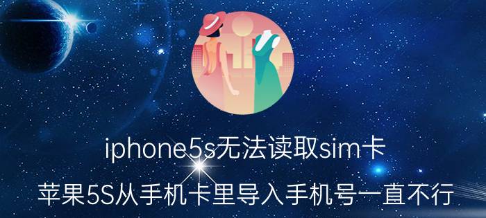 iphone5s无法读取sim卡 苹果5S从手机卡里导入手机号一直不行？